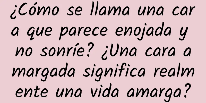 ¿Cómo se llama una cara que parece enojada y no sonríe? ¿Una cara amargada significa realmente una vida amarga?