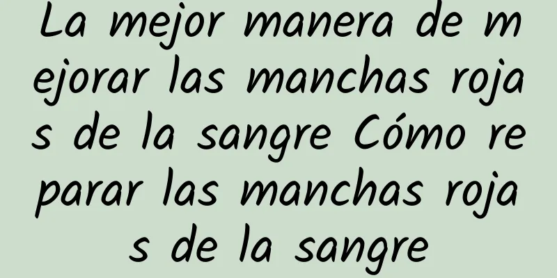 La mejor manera de mejorar las manchas rojas de la sangre Cómo reparar las manchas rojas de la sangre