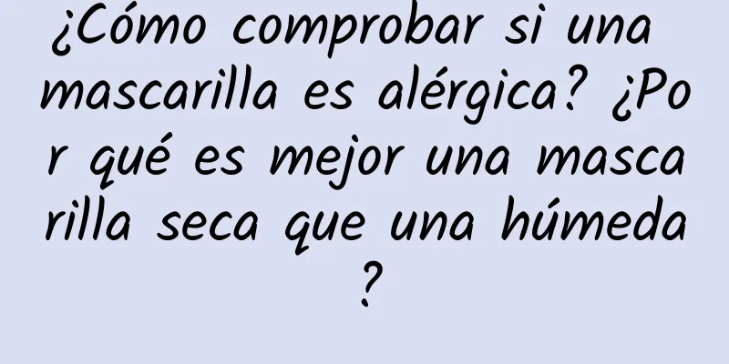 ¿Cómo comprobar si una mascarilla es alérgica? ¿Por qué es mejor una mascarilla seca que una húmeda?