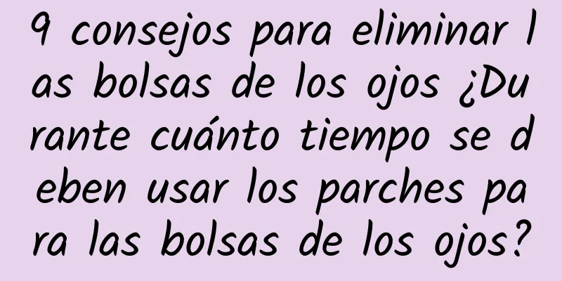 9 consejos para eliminar las bolsas de los ojos ¿Durante cuánto tiempo se deben usar los parches para las bolsas de los ojos?