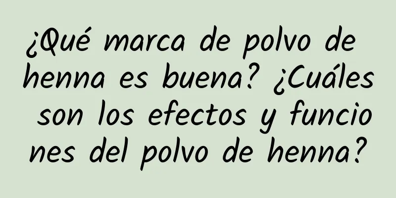 ¿Qué marca de polvo de henna es buena? ¿Cuáles son los efectos y funciones del polvo de henna?