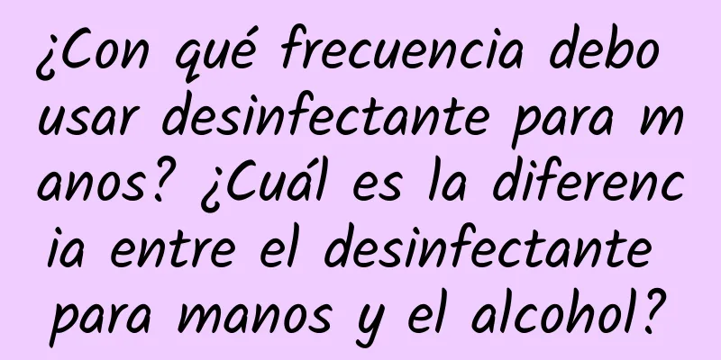 ¿Con qué frecuencia debo usar desinfectante para manos? ¿Cuál es la diferencia entre el desinfectante para manos y el alcohol?