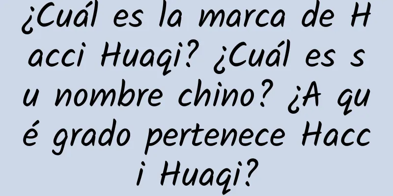 ¿Cuál es la marca de Hacci Huaqi? ¿Cuál es su nombre chino? ¿A qué grado pertenece Hacci Huaqi?