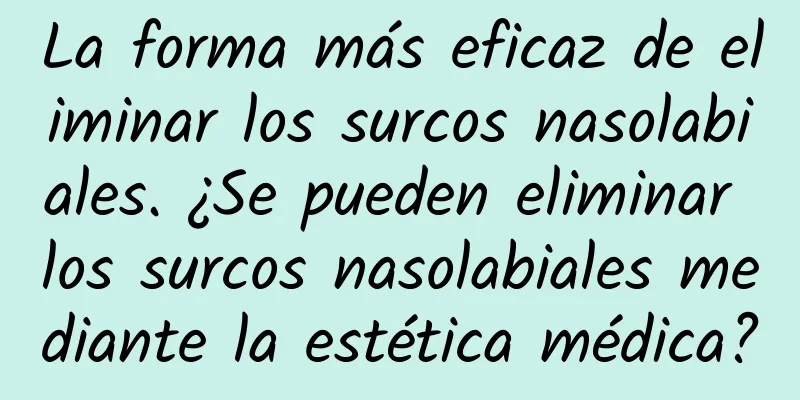 La forma más eficaz de eliminar los surcos nasolabiales. ¿Se pueden eliminar los surcos nasolabiales mediante la estética médica?