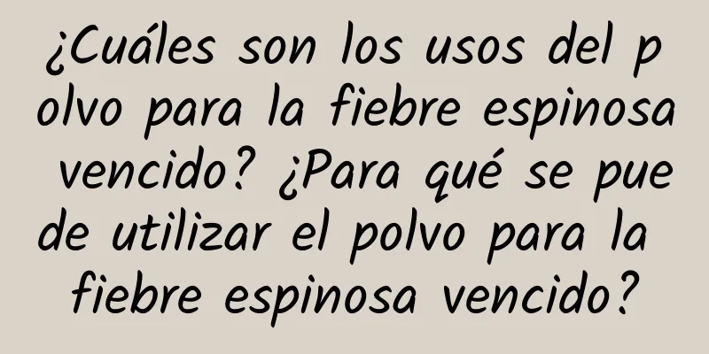 ¿Cuáles son los usos del polvo para la fiebre espinosa vencido? ¿Para qué se puede utilizar el polvo para la fiebre espinosa vencido?