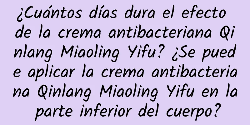 ¿Cuántos días dura el efecto de la crema antibacteriana Qinlang Miaoling Yifu? ¿Se puede aplicar la crema antibacteriana Qinlang Miaoling Yifu en la parte inferior del cuerpo?