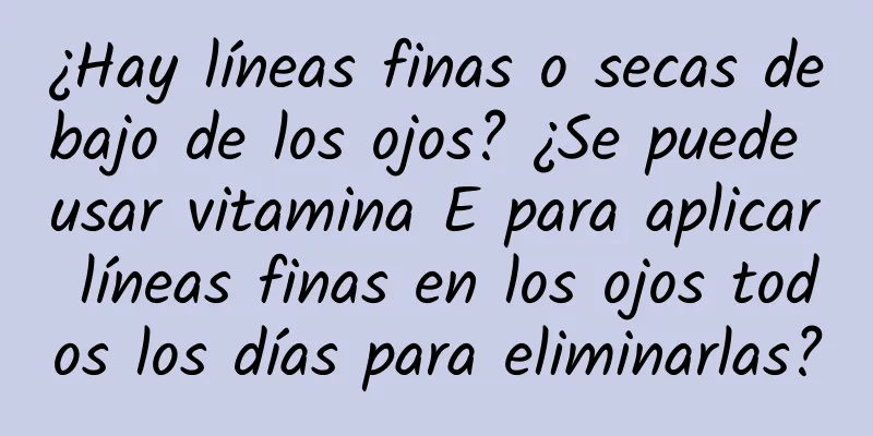 ¿Hay líneas finas o secas debajo de los ojos? ¿Se puede usar vitamina E para aplicar líneas finas en los ojos todos los días para eliminarlas?