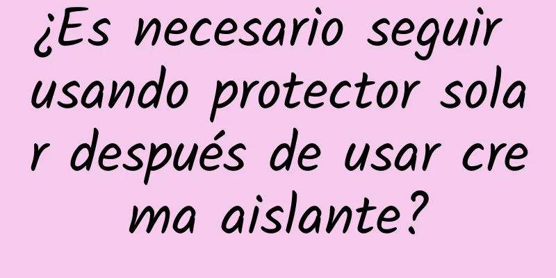 ¿Es necesario seguir usando protector solar después de usar crema aislante?