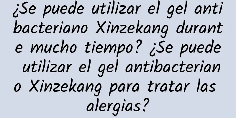 ¿Se puede utilizar el gel antibacteriano Xinzekang durante mucho tiempo? ¿Se puede utilizar el gel antibacteriano Xinzekang para tratar las alergias?