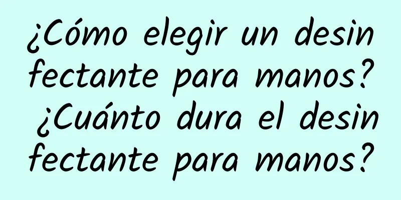 ¿Cómo elegir un desinfectante para manos? ¿Cuánto dura el desinfectante para manos?