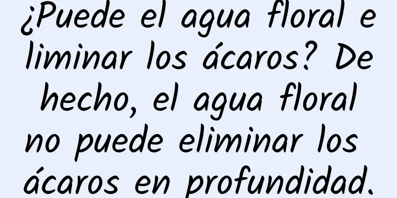 ¿Puede el agua floral eliminar los ácaros? De hecho, el agua floral no puede eliminar los ácaros en profundidad.