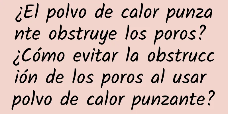 ¿El polvo de calor punzante obstruye los poros? ¿Cómo evitar la obstrucción de los poros al usar polvo de calor punzante?