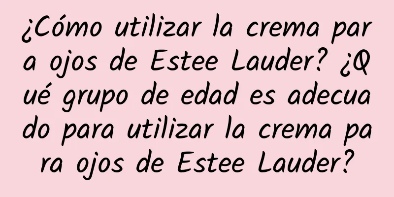 ¿Cómo utilizar la crema para ojos de Estee Lauder? ¿Qué grupo de edad es adecuado para utilizar la crema para ojos de Estee Lauder?