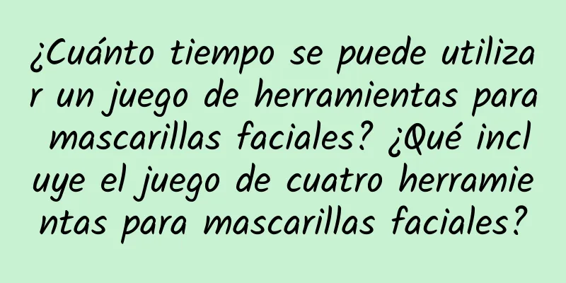 ¿Cuánto tiempo se puede utilizar un juego de herramientas para mascarillas faciales? ¿Qué incluye el juego de cuatro herramientas para mascarillas faciales?