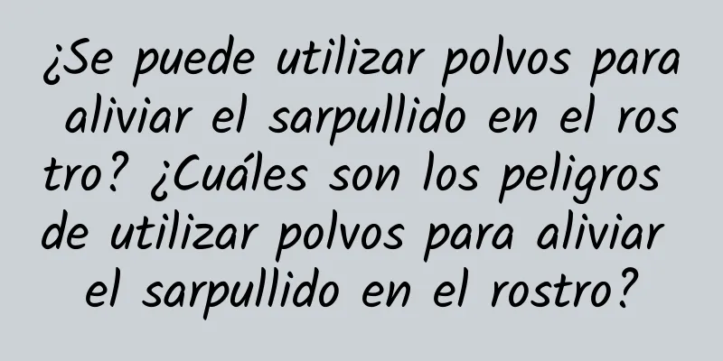 ¿Se puede utilizar polvos para aliviar el sarpullido en el rostro? ¿Cuáles son los peligros de utilizar polvos para aliviar el sarpullido en el rostro?