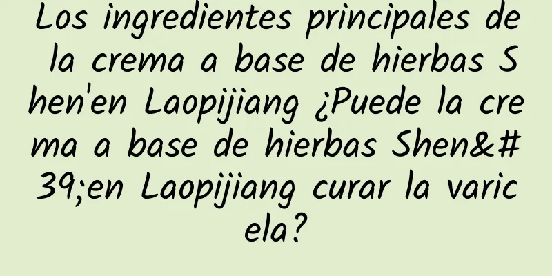 Los ingredientes principales de la crema a base de hierbas Shen'en Laopijiang ¿Puede la crema a base de hierbas Shen'en Laopijiang curar la varicela?