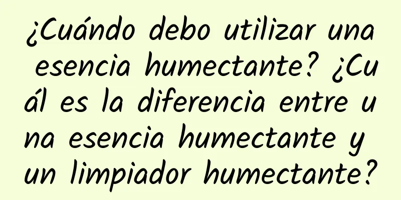 ¿Cuándo debo utilizar una esencia humectante? ¿Cuál es la diferencia entre una esencia humectante y un limpiador humectante?