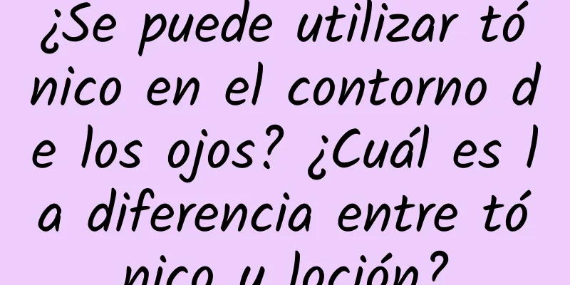 ¿Se puede utilizar tónico en el contorno de los ojos? ¿Cuál es la diferencia entre tónico y loción?