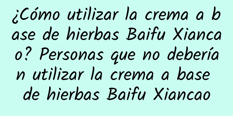 ¿Cómo utilizar la crema a base de hierbas Baifu Xiancao? Personas que no deberían utilizar la crema a base de hierbas Baifu Xiancao