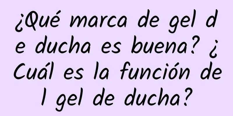 ¿Qué marca de gel de ducha es buena? ¿Cuál es la función del gel de ducha?