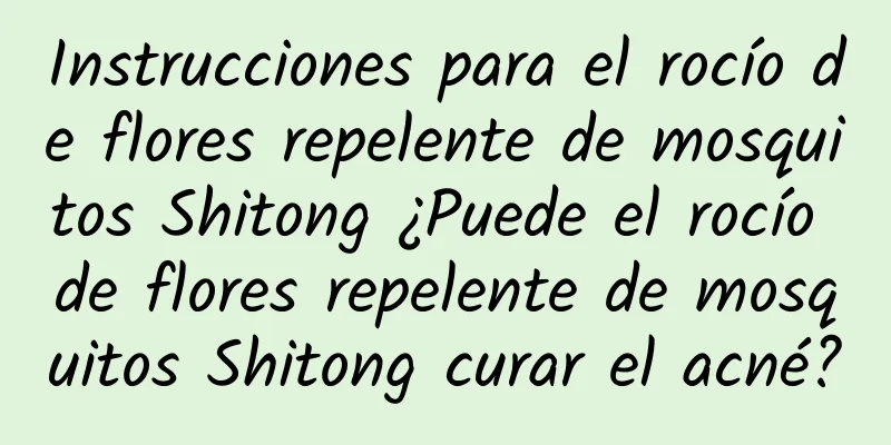 Instrucciones para el rocío de flores repelente de mosquitos Shitong ¿Puede el rocío de flores repelente de mosquitos Shitong curar el acné?