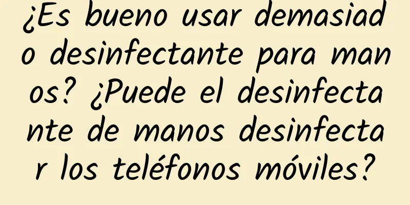 ¿Es bueno usar demasiado desinfectante para manos? ¿Puede el desinfectante de manos desinfectar los teléfonos móviles?