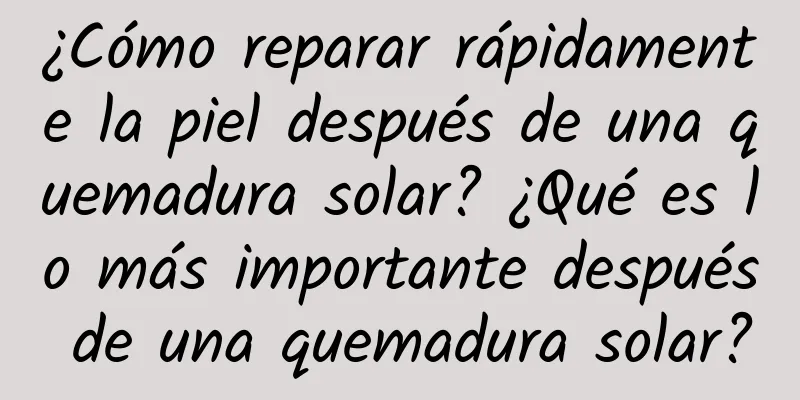 ¿Cómo reparar rápidamente la piel después de una quemadura solar? ¿Qué es lo más importante después de una quemadura solar?