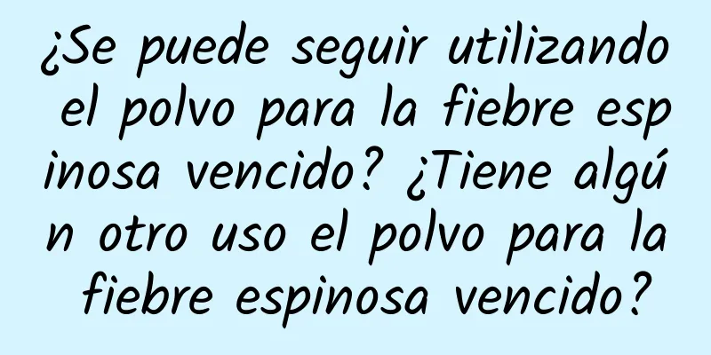 ¿Se puede seguir utilizando el polvo para la fiebre espinosa vencido? ¿Tiene algún otro uso el polvo para la fiebre espinosa vencido?