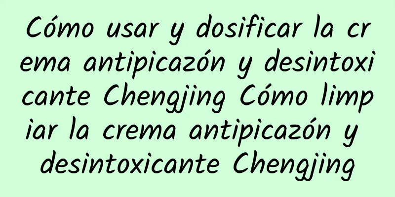 Cómo usar y dosificar la crema antipicazón y desintoxicante Chengjing Cómo limpiar la crema antipicazón y desintoxicante Chengjing