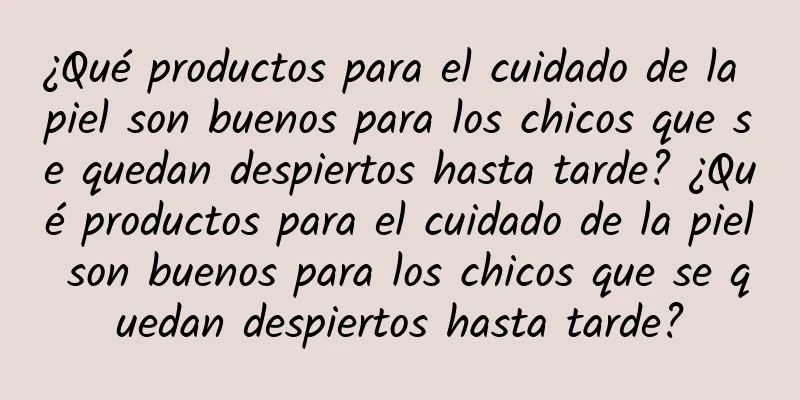 ¿Qué productos para el cuidado de la piel son buenos para los chicos que se quedan despiertos hasta tarde? ¿Qué productos para el cuidado de la piel son buenos para los chicos que se quedan despiertos hasta tarde?