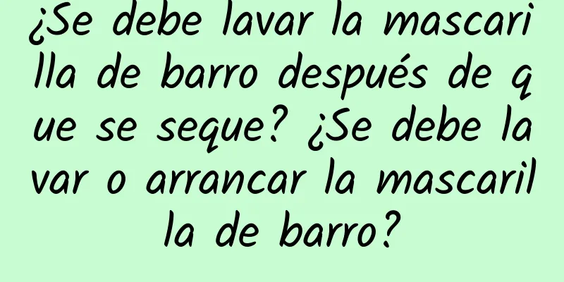 ¿Se debe lavar la mascarilla de barro después de que se seque? ¿Se debe lavar o arrancar la mascarilla de barro?