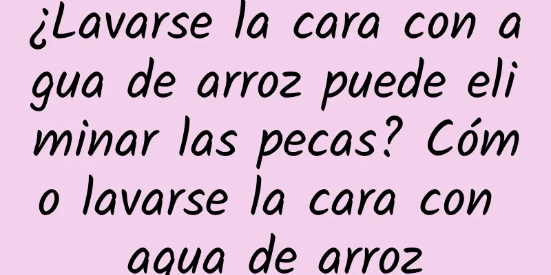 ¿Lavarse la cara con agua de arroz puede eliminar las pecas? Cómo lavarse la cara con agua de arroz