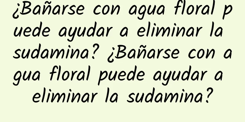 ¿Bañarse con agua floral puede ayudar a eliminar la sudamina? ¿Bañarse con agua floral puede ayudar a eliminar la sudamina?