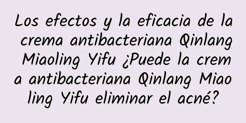 Los efectos y la eficacia de la crema antibacteriana Qinlang Miaoling Yifu ¿Puede la crema antibacteriana Qinlang Miaoling Yifu eliminar el acné?