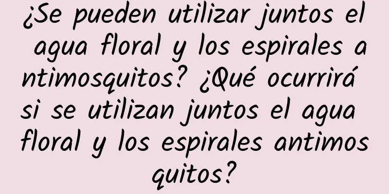 ¿Se pueden utilizar juntos el agua floral y los espirales antimosquitos? ¿Qué ocurrirá si se utilizan juntos el agua floral y los espirales antimosquitos?