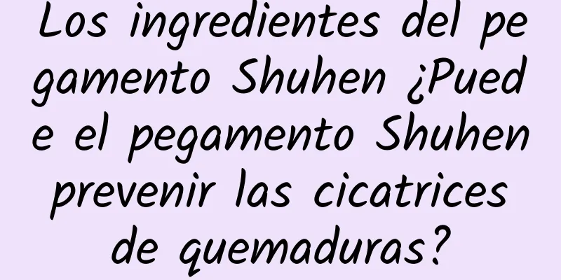 Los ingredientes del pegamento Shuhen ¿Puede el pegamento Shuhen prevenir las cicatrices de quemaduras?