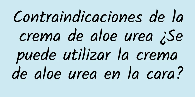 Contraindicaciones de la crema de aloe urea ¿Se puede utilizar la crema de aloe urea en la cara?