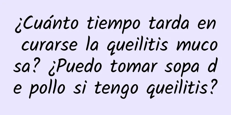 ¿Cuánto tiempo tarda en curarse la queilitis mucosa? ¿Puedo tomar sopa de pollo si tengo queilitis?