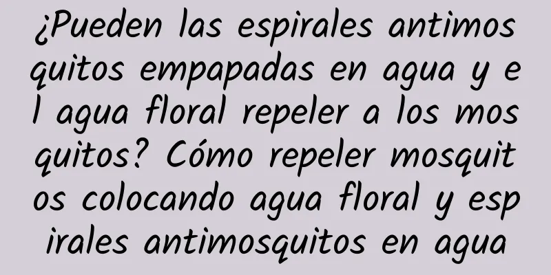 ¿Pueden las espirales antimosquitos empapadas en agua y el agua floral repeler a los mosquitos? Cómo repeler mosquitos colocando agua floral y espirales antimosquitos en agua