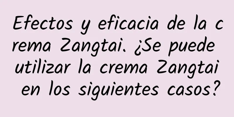 Efectos y eficacia de la crema Zangtai. ¿Se puede utilizar la crema Zangtai en los siguientes casos?