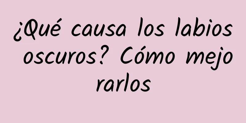 ¿Qué causa los labios oscuros? Cómo mejorarlos