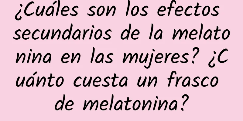 ¿Cuáles son los efectos secundarios de la melatonina en las mujeres? ¿Cuánto cuesta un frasco de melatonina?