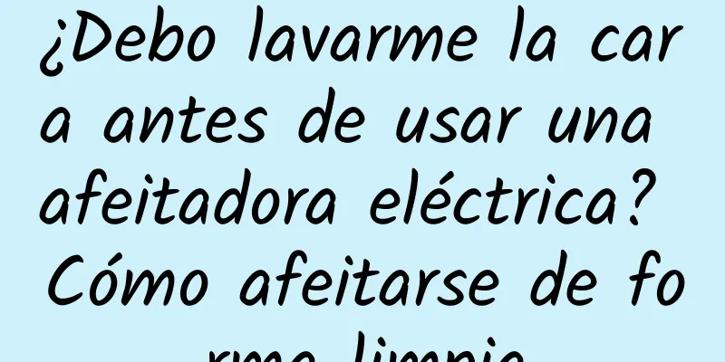 ¿Debo lavarme la cara antes de usar una afeitadora eléctrica? Cómo afeitarse de forma limpia