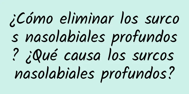 ¿Cómo eliminar los surcos nasolabiales profundos? ¿Qué causa los surcos nasolabiales profundos?