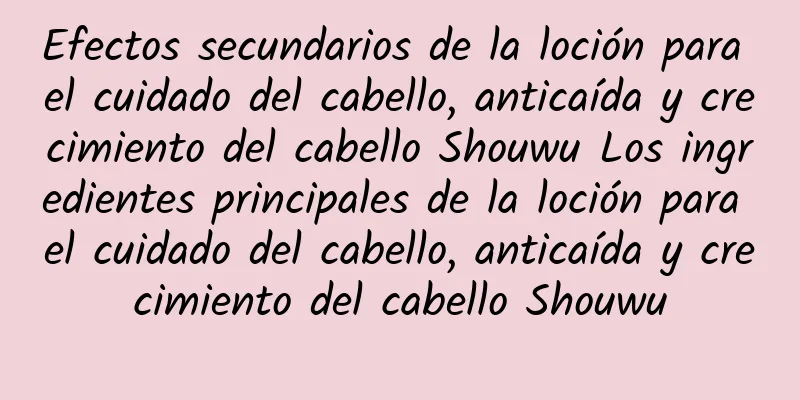 Efectos secundarios de la loción para el cuidado del cabello, anticaída y crecimiento del cabello Shouwu Los ingredientes principales de la loción para el cuidado del cabello, anticaída y crecimiento del cabello Shouwu