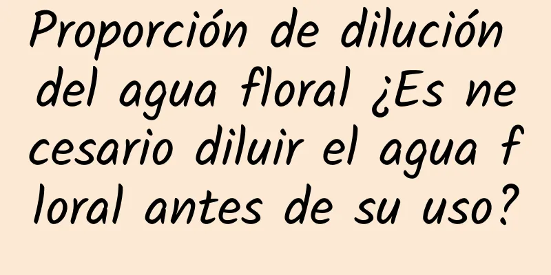 Proporción de dilución del agua floral ¿Es necesario diluir el agua floral antes de su uso?