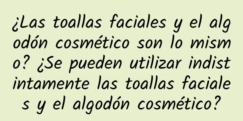 ¿Las toallas faciales y el algodón cosmético son lo mismo? ¿Se pueden utilizar indistintamente las toallas faciales y el algodón cosmético?