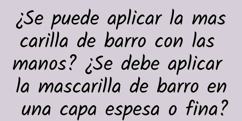 ¿Se puede aplicar la mascarilla de barro con las manos? ¿Se debe aplicar la mascarilla de barro en una capa espesa o fina?