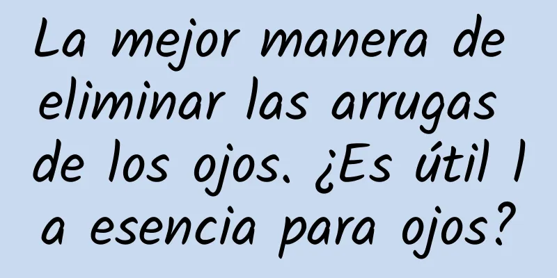 La mejor manera de eliminar las arrugas de los ojos. ¿Es útil la esencia para ojos?