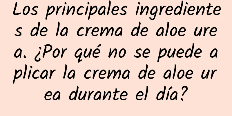 Los principales ingredientes de la crema de aloe urea. ¿Por qué no se puede aplicar la crema de aloe urea durante el día?